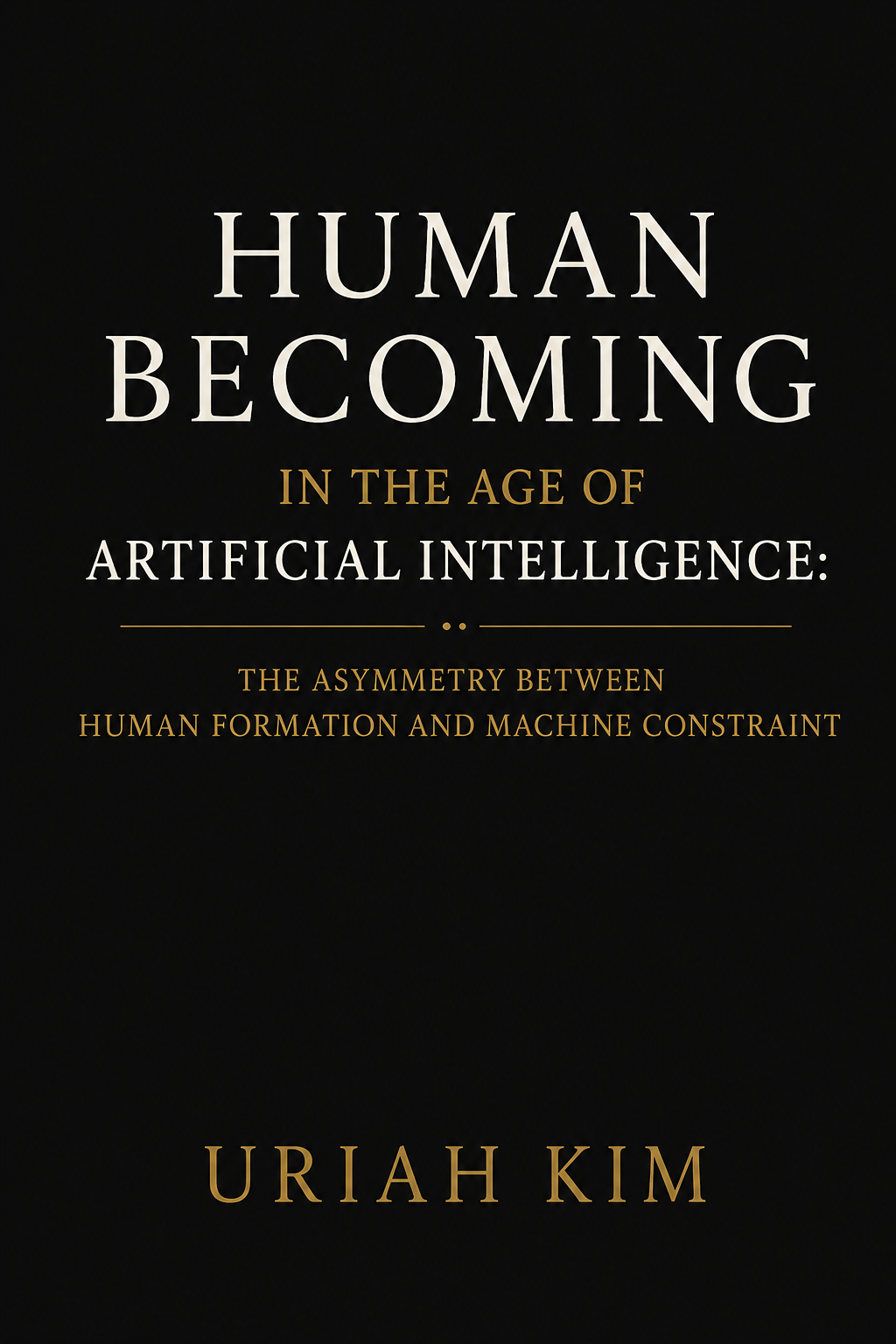 HUMAN BECOMING IN THE AGE OF ARTIFICIAL INTELLIGENCE : The Asymmetry Between Human Formation and Machine Constraint by Uriah Y. Kim