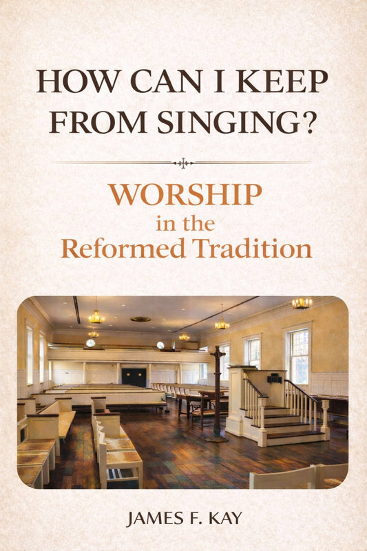 HOW CAN I KEEP FROM SINGING: WORSHIP IN THE REFORMED TRADITION by James F. Kay